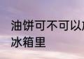 油饼可不可以放冰箱里 油饼能不能放冰箱里