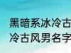 黑暗系冰冷古风男名字推荐 黑暗系冰冷古风男名字推荐有哪些