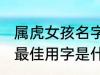 属虎女孩名字最佳用字 属虎女孩名字最佳用字是什么