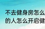 不去健身房怎么健身 不去健身房锻炼的人怎么开启健身