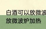 白酒可以放微波炉加热吗 白酒能不能放微波炉加热