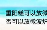 重阳糕可以放微波炉里微吗 重阳糕是否可以放微波炉里微