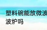 塑料碗能放微波炉吗 塑料碗可以放微波炉吗