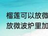 榴莲可以放微波炉里加热吃吗 榴莲能放微波炉里加热吃吗