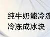 纯牛奶能冷冻成冰块吗 纯牛奶能不能冷冻成冰块