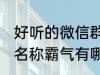 好听的微信群名称霸气 好听的微信群名称霸气有哪些