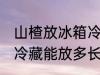 山楂放冰箱冷藏能放多久 山楂放冰箱冷藏能放多长时间