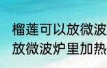 榴莲可以放微波炉里加热吃吗 榴莲能放微波炉里加热吃吗