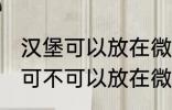 汉堡可以放在微波炉里面加热吗 汉堡可不可以放在微波炉里面加热