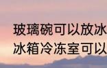 玻璃碗可以放冰箱冷冻室吗 玻璃碗放冰箱冷冻室可以吗