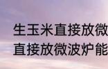 生玉米直接放微波炉可以熟吗 生玉米直接放微波炉能不能熟