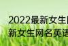 2022最新女生网名英语个性 2022最新女生网名英语个性有哪些