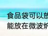 食品袋可以放在微波炉加热吗 食品袋能放在微波炉加热吗