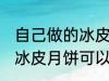 自己做的冰皮月饼能放几天 自己做的冰皮月饼可以放多久