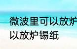 微波里可以放炉锡纸吗 微波里可不可以放炉锡纸