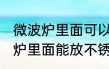 微波炉里面可以放不锈钢盆子吗 微波炉里面能放不锈钢盆子吗