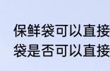 保鲜袋可以直接放微波炉加热吗 保鲜袋是否可以直接放微波炉加热