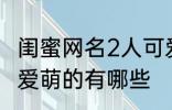 闺蜜网名2人可爱萌的 闺蜜网名2人可爱萌的有哪些