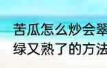 苦瓜怎么炒会翠绿又熟了 苦瓜炒会翠绿又熟了的方法