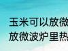 玉米可以放微波炉里微吗 玉米能不能放微波炉里热