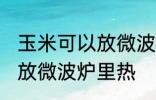 玉米可以放微波炉里微吗 玉米能不能放微波炉里热