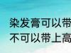 染发膏可以带上高铁动车吗 染发膏可不可以带上高铁动车