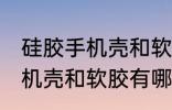 硅胶手机壳和软胶有什么区别 硅胶手机壳和软胶有哪些不同