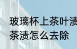 玻璃杯上茶叶渍怎么去除 玻璃杯上的茶渍怎么去除