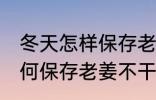 冬天怎样保存老姜不干不腐烂 冬天如何保存老姜不干不腐烂