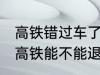 高铁错过车了还可以退票吗 没有赶上高铁能不能退票