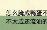 怎么腌咸鸭蛋不太咸还流油 腌咸鸭蛋不太咸还流油的技巧