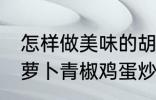 怎样做美味的胡萝卜青椒鸡蛋炒馍 胡萝卜青椒鸡蛋炒馍做法分享