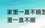 家里一直不顺怎么回事 怎么回事 家里一直不顺