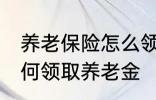 养老保险怎么领取养老金 养老保险如何领取养老金