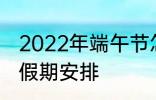 2022年端午节怎么休 2022年端午节假期安排