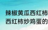 辣椒黄瓜西红柿怎么炒好吃 辣椒黄瓜西红柿炒鸡蛋的做法