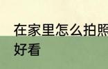 在家里怎么拍照好看 在家里如何拍照好看