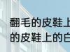 翻毛的皮鞋上的白渍怎么擦干净 翻毛的皮鞋上的白渍如何擦干净