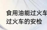 食用油能过火车安检吗 食用油能不能过火车的安检