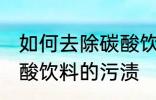 如何去除碳酸饮料的污渍 怎样去除碳酸饮料的污渍