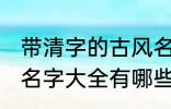 带清字的古风名字大全 带清字的古风名字大全有哪些