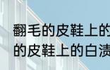 翻毛的皮鞋上的白渍怎么擦干净 翻毛的皮鞋上的白渍如何擦干净