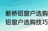 断桥铝窗户选购技巧有哪些 关于断桥铝窗户选购技巧