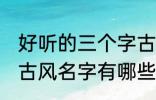 好听的三个字古风名字 好听的三个字古风名字有哪些