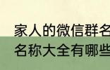 家人的微信群名称大全 家人的微信群名称大全有哪些