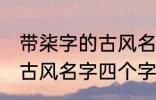 带柒字的古风名字四个字 儒雅温厚的古风名字四个字