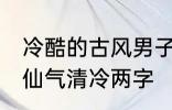 冷酷的古风男子的名字 古风男生名字仙气清冷两字