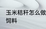 玉米秸秆怎么做饲料 玉米秸秆如何做饲料