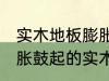 实木地板膨胀鼓起来会自己恢复吗 膨胀鼓起的实木地板能不能自己恢复