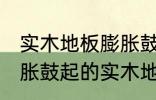 实木地板膨胀鼓起来会自己恢复吗 膨胀鼓起的实木地板能不能自己恢复